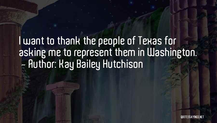 Kay Bailey Hutchison Quotes: I Want To Thank The People Of Texas For Asking Me To Represent Them In Washington.