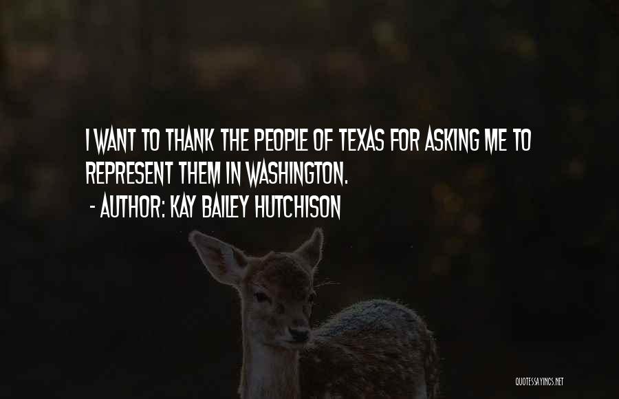Kay Bailey Hutchison Quotes: I Want To Thank The People Of Texas For Asking Me To Represent Them In Washington.