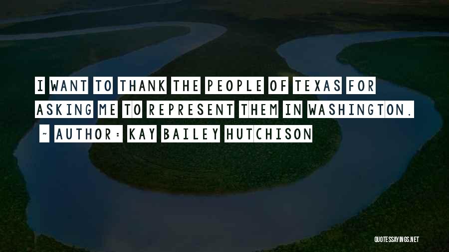 Kay Bailey Hutchison Quotes: I Want To Thank The People Of Texas For Asking Me To Represent Them In Washington.