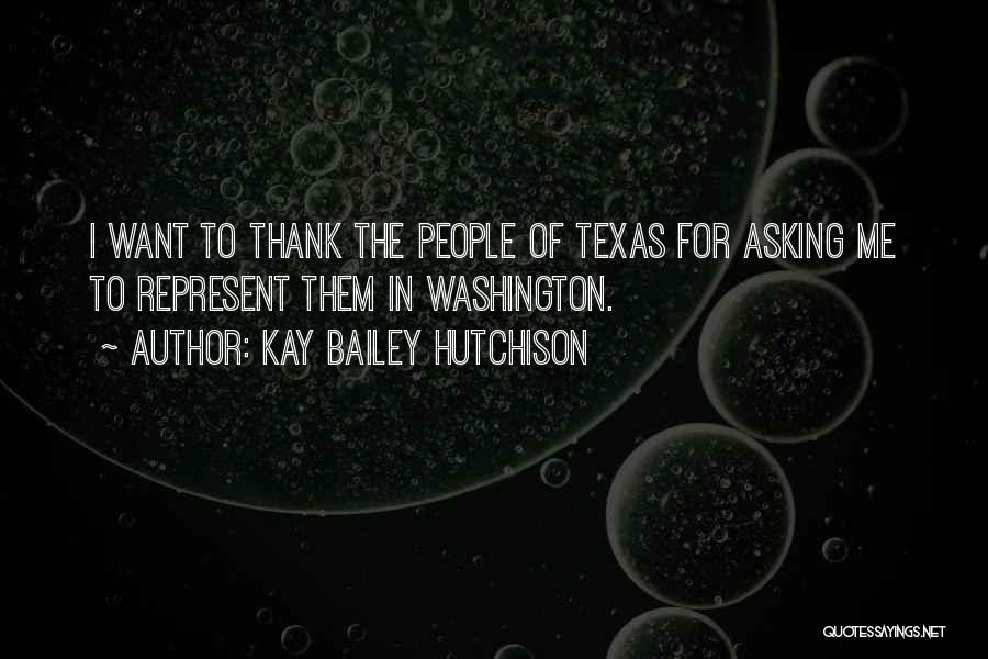 Kay Bailey Hutchison Quotes: I Want To Thank The People Of Texas For Asking Me To Represent Them In Washington.