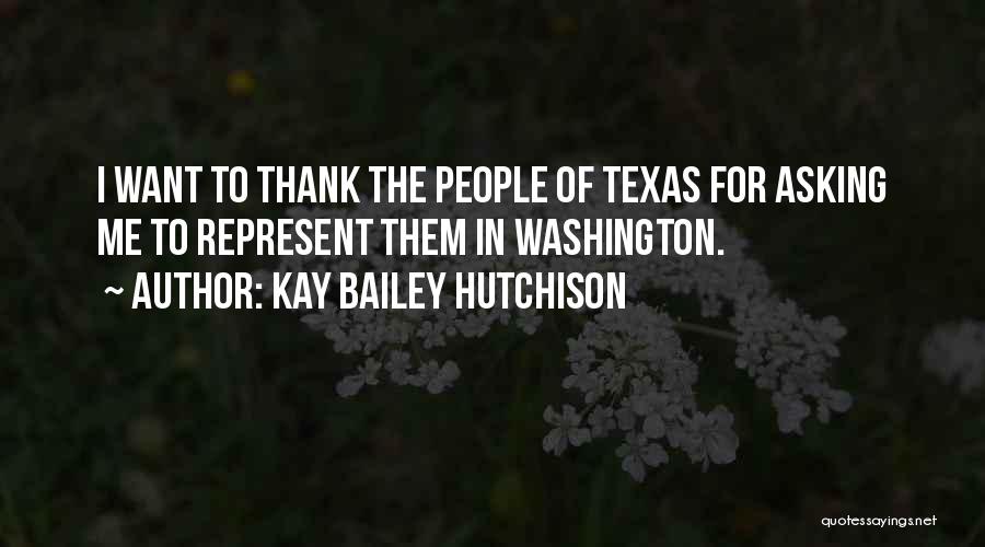 Kay Bailey Hutchison Quotes: I Want To Thank The People Of Texas For Asking Me To Represent Them In Washington.