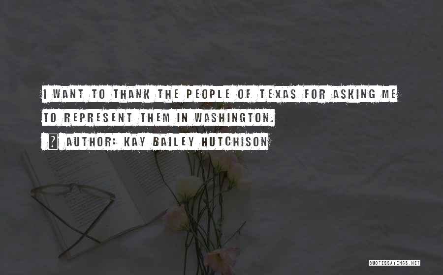 Kay Bailey Hutchison Quotes: I Want To Thank The People Of Texas For Asking Me To Represent Them In Washington.