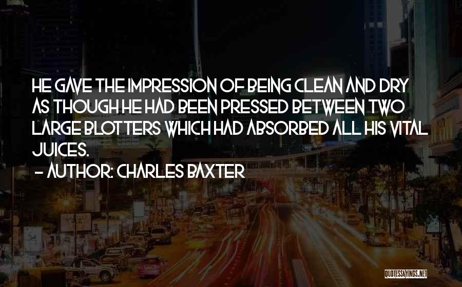 Charles Baxter Quotes: He Gave The Impression Of Being Clean And Dry As Though He Had Been Pressed Between Two Large Blotters Which