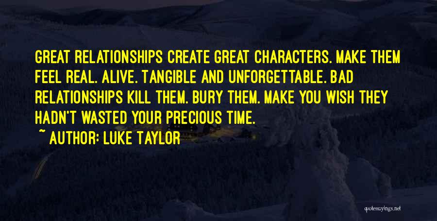 Luke Taylor Quotes: Great Relationships Create Great Characters. Make Them Feel Real. Alive. Tangible And Unforgettable. Bad Relationships Kill Them. Bury Them. Make