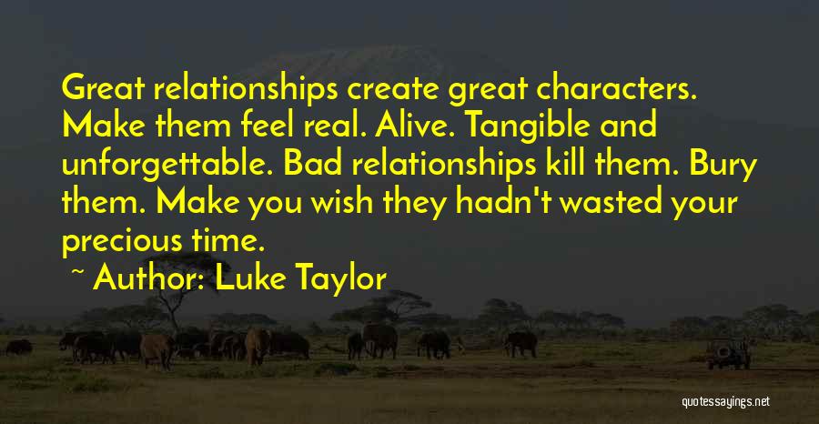 Luke Taylor Quotes: Great Relationships Create Great Characters. Make Them Feel Real. Alive. Tangible And Unforgettable. Bad Relationships Kill Them. Bury Them. Make