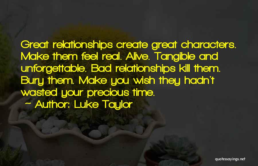 Luke Taylor Quotes: Great Relationships Create Great Characters. Make Them Feel Real. Alive. Tangible And Unforgettable. Bad Relationships Kill Them. Bury Them. Make