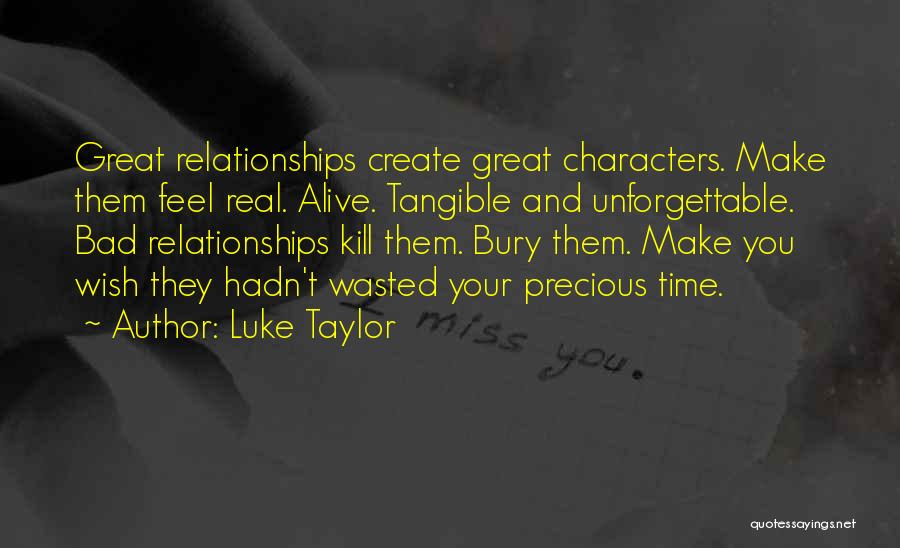 Luke Taylor Quotes: Great Relationships Create Great Characters. Make Them Feel Real. Alive. Tangible And Unforgettable. Bad Relationships Kill Them. Bury Them. Make