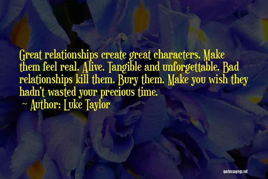 Luke Taylor Quotes: Great Relationships Create Great Characters. Make Them Feel Real. Alive. Tangible And Unforgettable. Bad Relationships Kill Them. Bury Them. Make