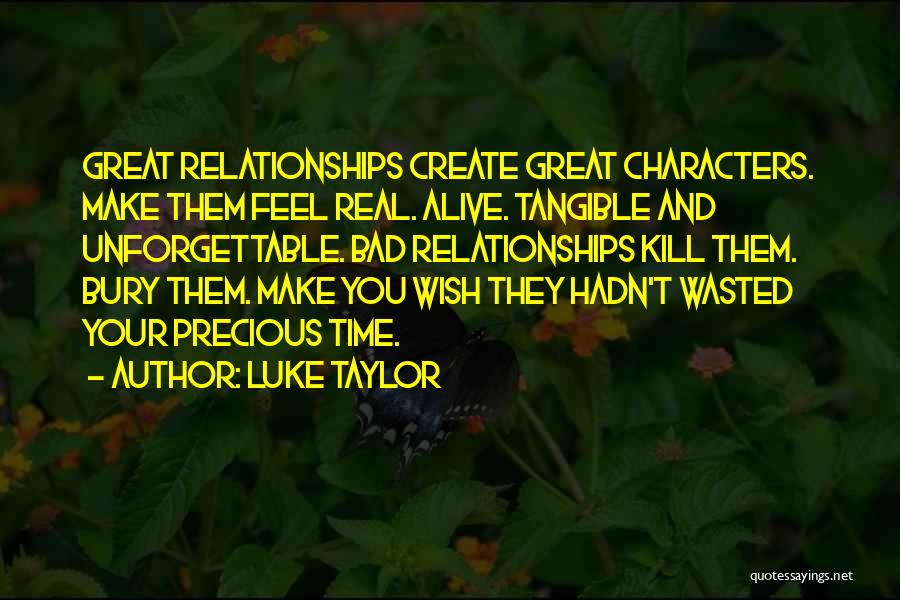 Luke Taylor Quotes: Great Relationships Create Great Characters. Make Them Feel Real. Alive. Tangible And Unforgettable. Bad Relationships Kill Them. Bury Them. Make