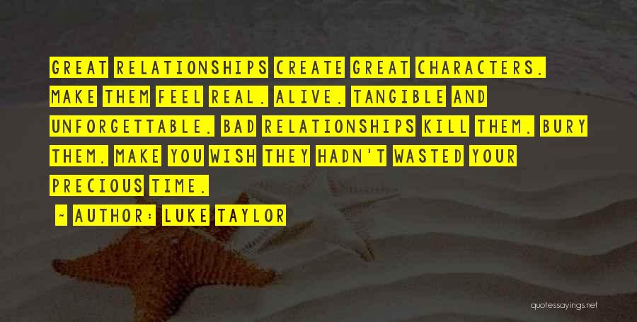 Luke Taylor Quotes: Great Relationships Create Great Characters. Make Them Feel Real. Alive. Tangible And Unforgettable. Bad Relationships Kill Them. Bury Them. Make