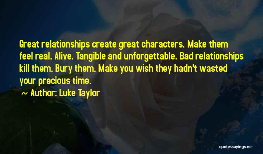 Luke Taylor Quotes: Great Relationships Create Great Characters. Make Them Feel Real. Alive. Tangible And Unforgettable. Bad Relationships Kill Them. Bury Them. Make