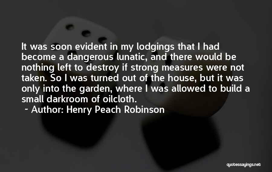Henry Peach Robinson Quotes: It Was Soon Evident In My Lodgings That I Had Become A Dangerous Lunatic, And There Would Be Nothing Left