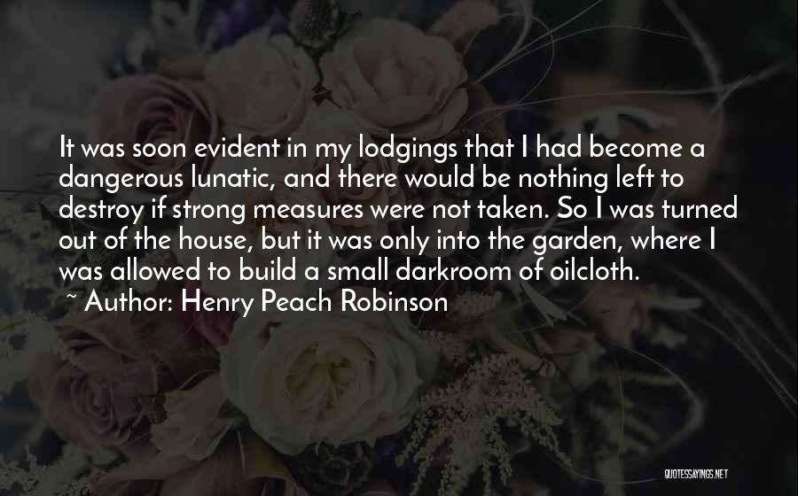 Henry Peach Robinson Quotes: It Was Soon Evident In My Lodgings That I Had Become A Dangerous Lunatic, And There Would Be Nothing Left