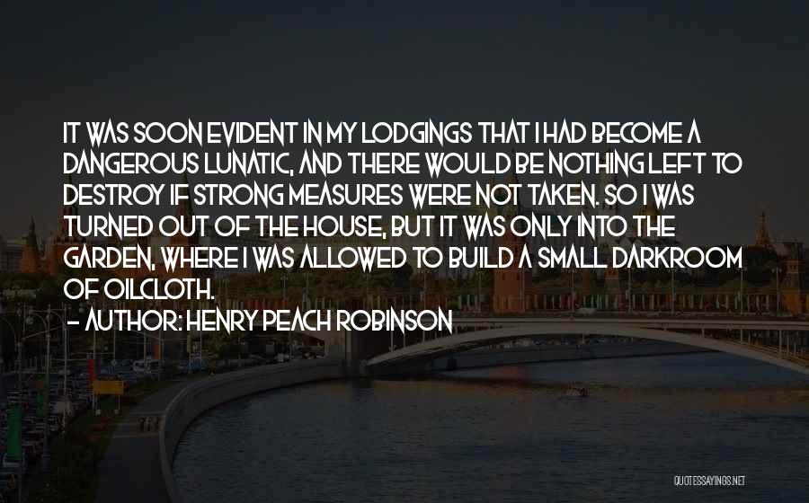 Henry Peach Robinson Quotes: It Was Soon Evident In My Lodgings That I Had Become A Dangerous Lunatic, And There Would Be Nothing Left