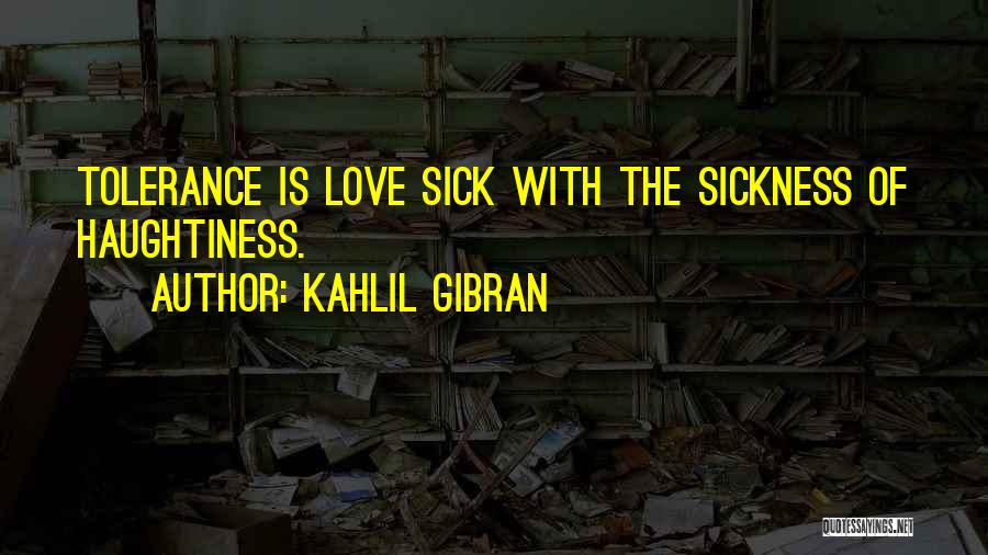 Kahlil Gibran Quotes: Tolerance Is Love Sick With The Sickness Of Haughtiness.