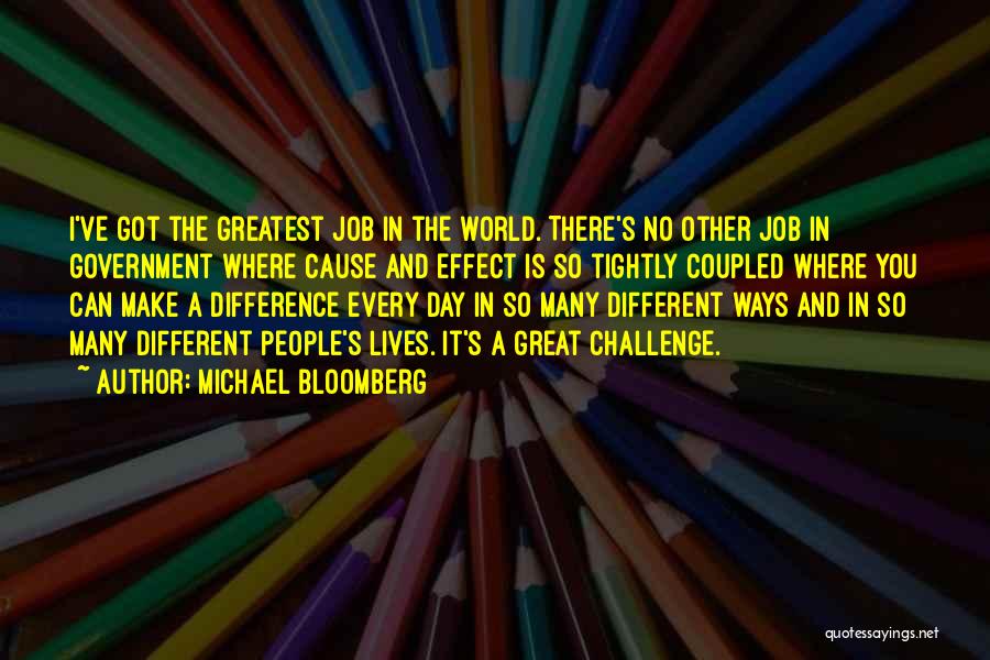 Michael Bloomberg Quotes: I've Got The Greatest Job In The World. There's No Other Job In Government Where Cause And Effect Is So