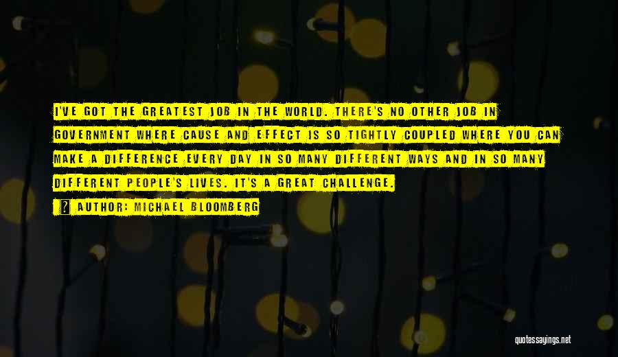 Michael Bloomberg Quotes: I've Got The Greatest Job In The World. There's No Other Job In Government Where Cause And Effect Is So