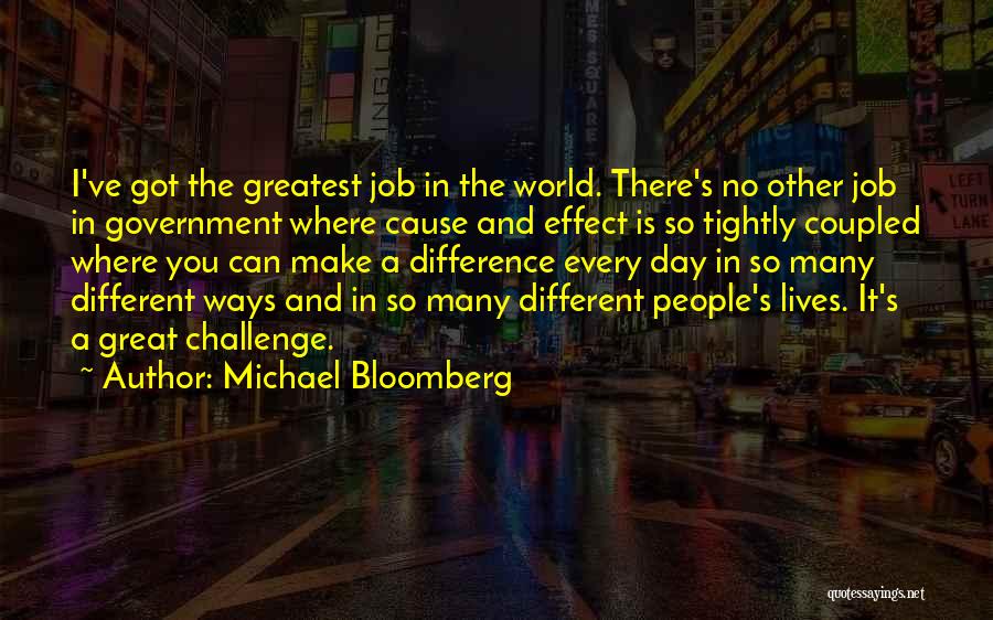 Michael Bloomberg Quotes: I've Got The Greatest Job In The World. There's No Other Job In Government Where Cause And Effect Is So