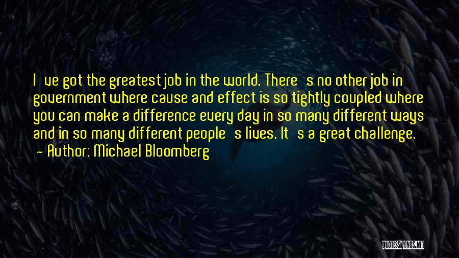 Michael Bloomberg Quotes: I've Got The Greatest Job In The World. There's No Other Job In Government Where Cause And Effect Is So