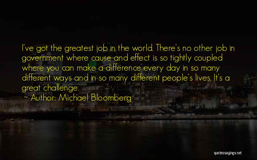 Michael Bloomberg Quotes: I've Got The Greatest Job In The World. There's No Other Job In Government Where Cause And Effect Is So