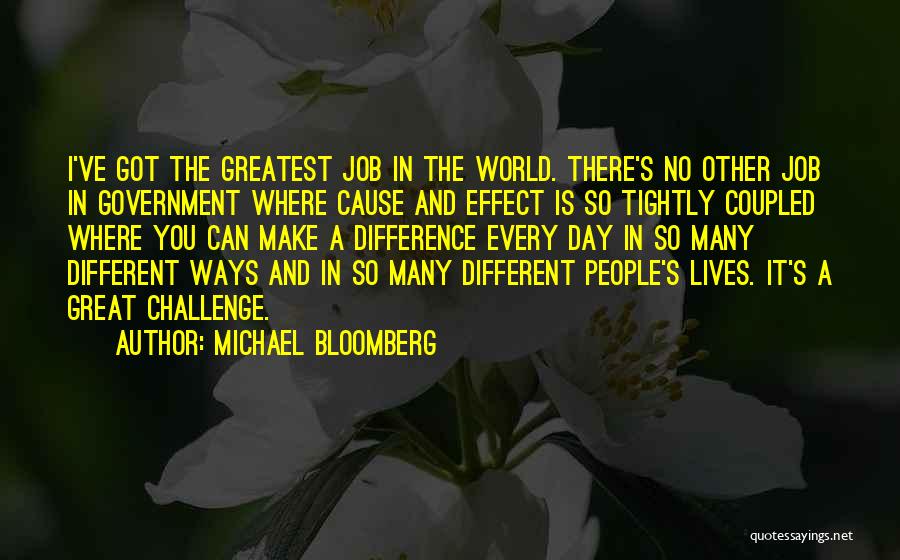 Michael Bloomberg Quotes: I've Got The Greatest Job In The World. There's No Other Job In Government Where Cause And Effect Is So