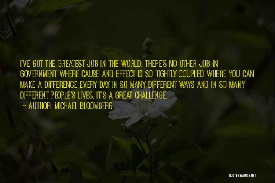 Michael Bloomberg Quotes: I've Got The Greatest Job In The World. There's No Other Job In Government Where Cause And Effect Is So