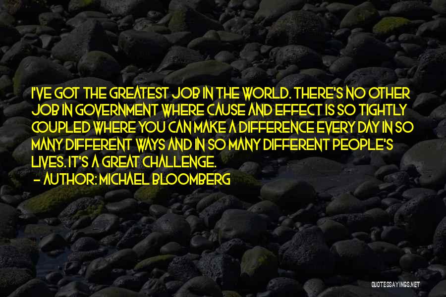 Michael Bloomberg Quotes: I've Got The Greatest Job In The World. There's No Other Job In Government Where Cause And Effect Is So