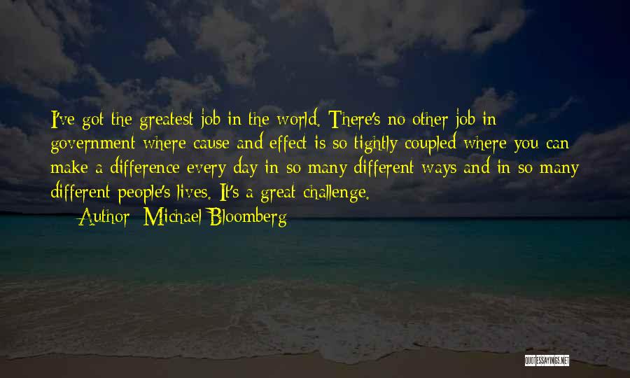 Michael Bloomberg Quotes: I've Got The Greatest Job In The World. There's No Other Job In Government Where Cause And Effect Is So