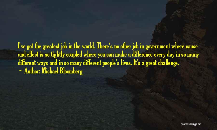 Michael Bloomberg Quotes: I've Got The Greatest Job In The World. There's No Other Job In Government Where Cause And Effect Is So