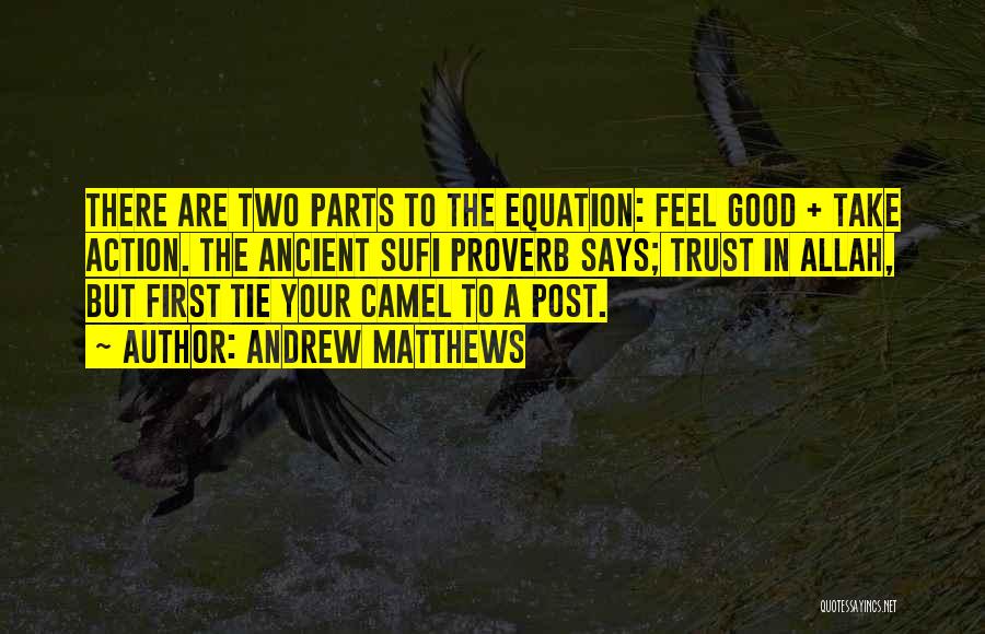 Andrew Matthews Quotes: There Are Two Parts To The Equation: Feel Good + Take Action. The Ancient Sufi Proverb Says; Trust In Allah,