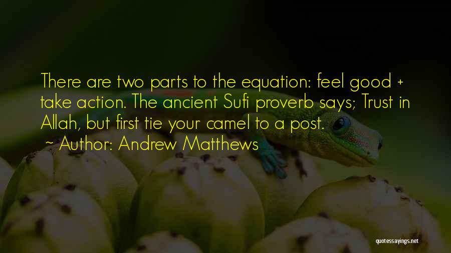 Andrew Matthews Quotes: There Are Two Parts To The Equation: Feel Good + Take Action. The Ancient Sufi Proverb Says; Trust In Allah,