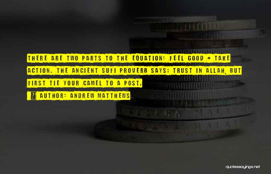 Andrew Matthews Quotes: There Are Two Parts To The Equation: Feel Good + Take Action. The Ancient Sufi Proverb Says; Trust In Allah,