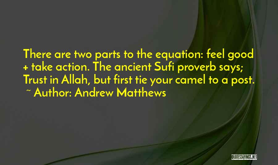 Andrew Matthews Quotes: There Are Two Parts To The Equation: Feel Good + Take Action. The Ancient Sufi Proverb Says; Trust In Allah,
