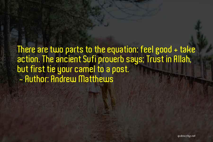 Andrew Matthews Quotes: There Are Two Parts To The Equation: Feel Good + Take Action. The Ancient Sufi Proverb Says; Trust In Allah,