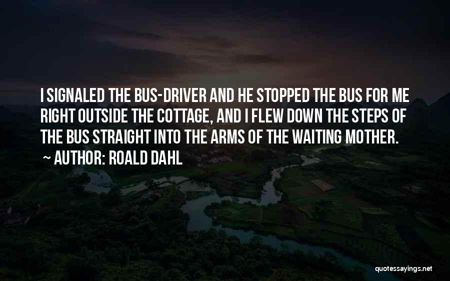 Roald Dahl Quotes: I Signaled The Bus-driver And He Stopped The Bus For Me Right Outside The Cottage, And I Flew Down The