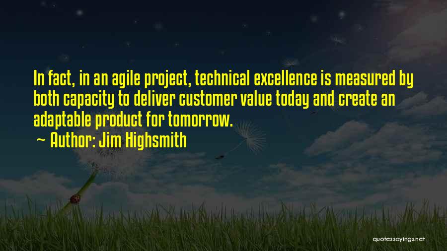 Jim Highsmith Quotes: In Fact, In An Agile Project, Technical Excellence Is Measured By Both Capacity To Deliver Customer Value Today And Create