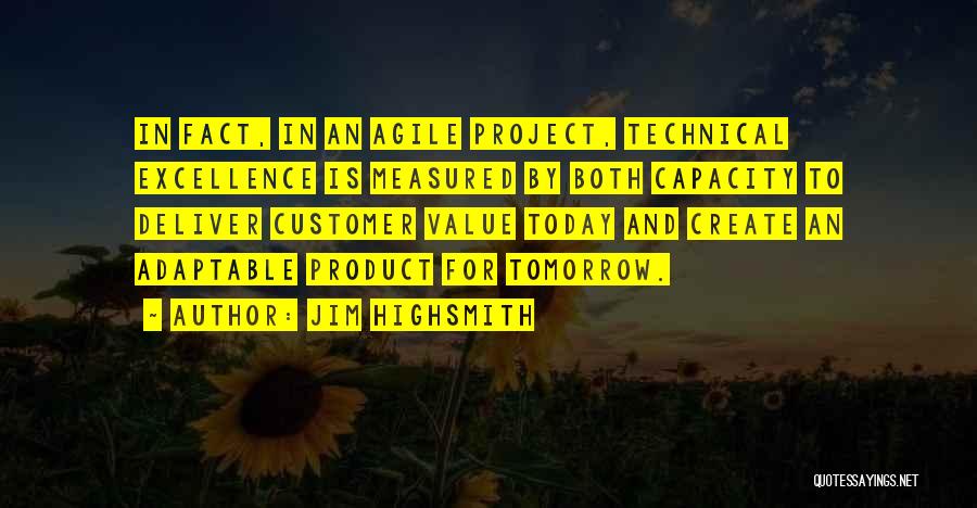 Jim Highsmith Quotes: In Fact, In An Agile Project, Technical Excellence Is Measured By Both Capacity To Deliver Customer Value Today And Create