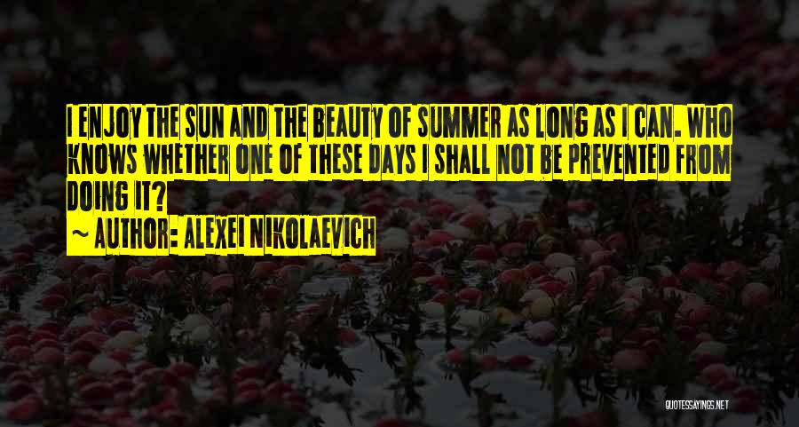 Alexei Nikolaevich Quotes: I Enjoy The Sun And The Beauty Of Summer As Long As I Can. Who Knows Whether One Of These