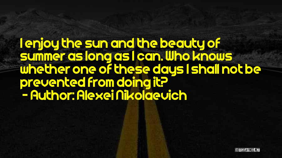 Alexei Nikolaevich Quotes: I Enjoy The Sun And The Beauty Of Summer As Long As I Can. Who Knows Whether One Of These