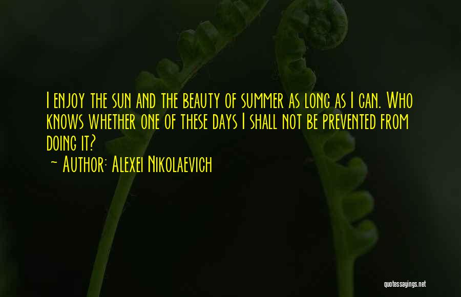 Alexei Nikolaevich Quotes: I Enjoy The Sun And The Beauty Of Summer As Long As I Can. Who Knows Whether One Of These