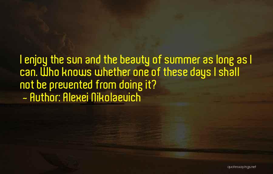 Alexei Nikolaevich Quotes: I Enjoy The Sun And The Beauty Of Summer As Long As I Can. Who Knows Whether One Of These