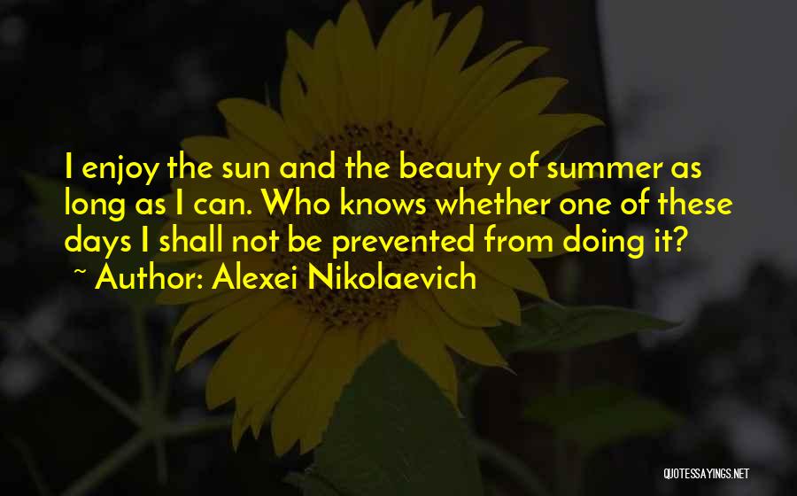 Alexei Nikolaevich Quotes: I Enjoy The Sun And The Beauty Of Summer As Long As I Can. Who Knows Whether One Of These