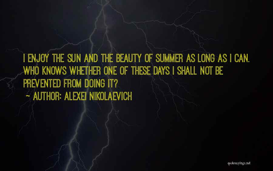 Alexei Nikolaevich Quotes: I Enjoy The Sun And The Beauty Of Summer As Long As I Can. Who Knows Whether One Of These