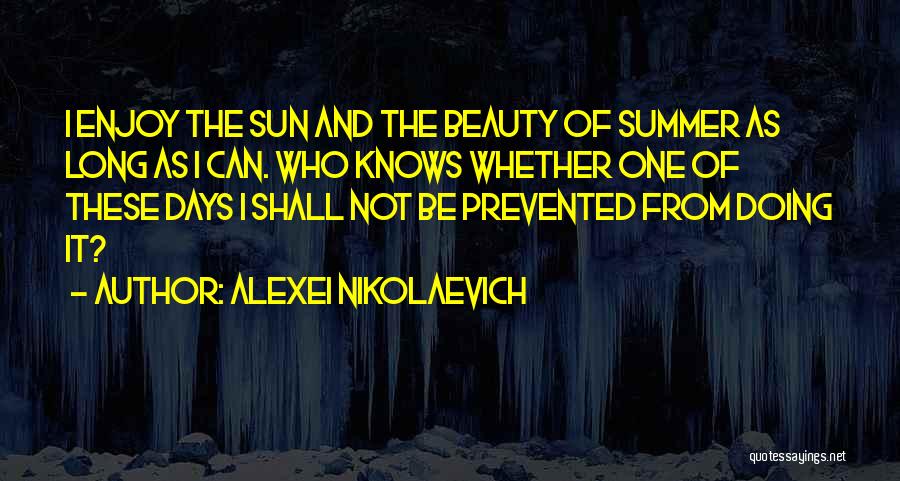 Alexei Nikolaevich Quotes: I Enjoy The Sun And The Beauty Of Summer As Long As I Can. Who Knows Whether One Of These