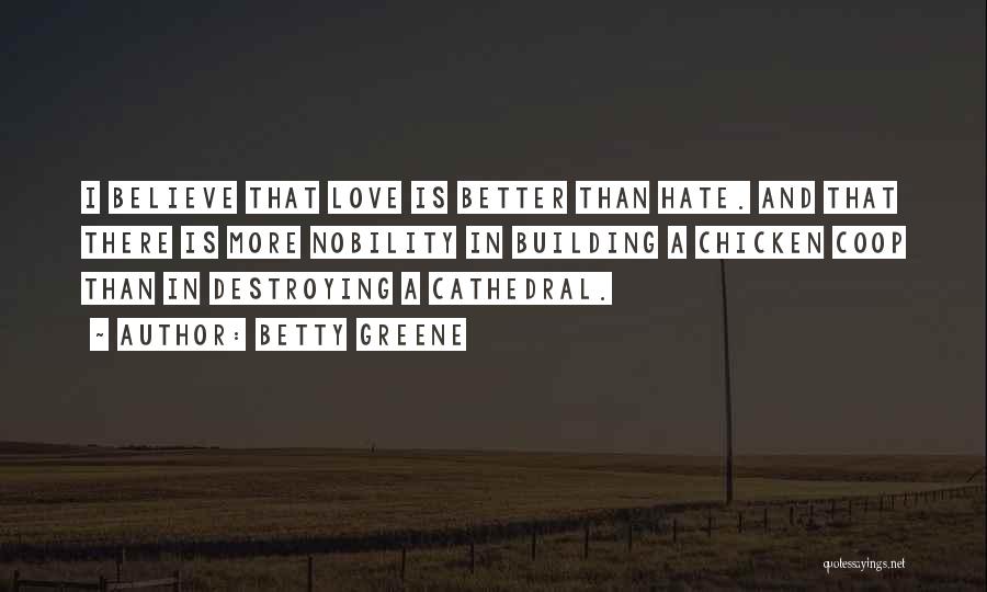 Betty Greene Quotes: I Believe That Love Is Better Than Hate. And That There Is More Nobility In Building A Chicken Coop Than