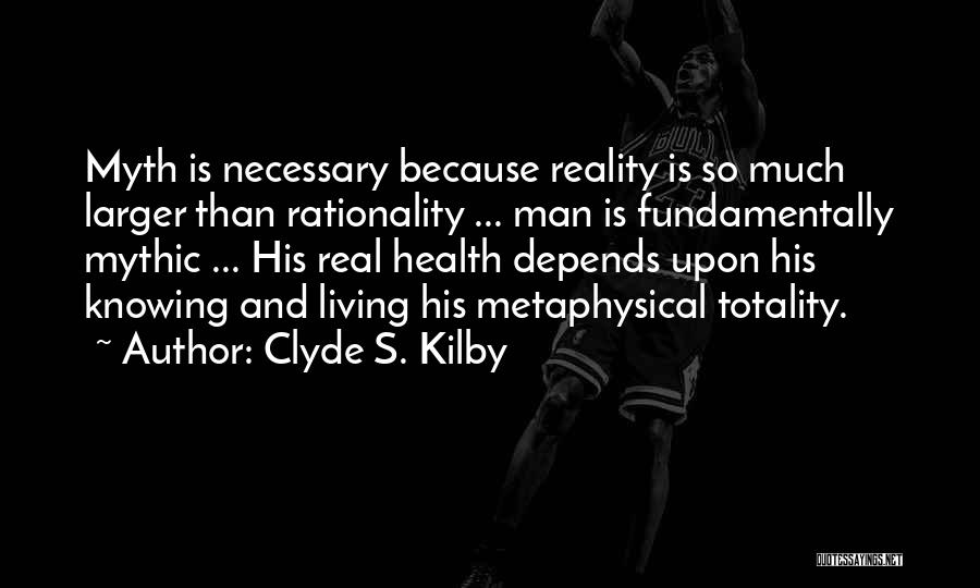 Clyde S. Kilby Quotes: Myth Is Necessary Because Reality Is So Much Larger Than Rationality ... Man Is Fundamentally Mythic ... His Real Health