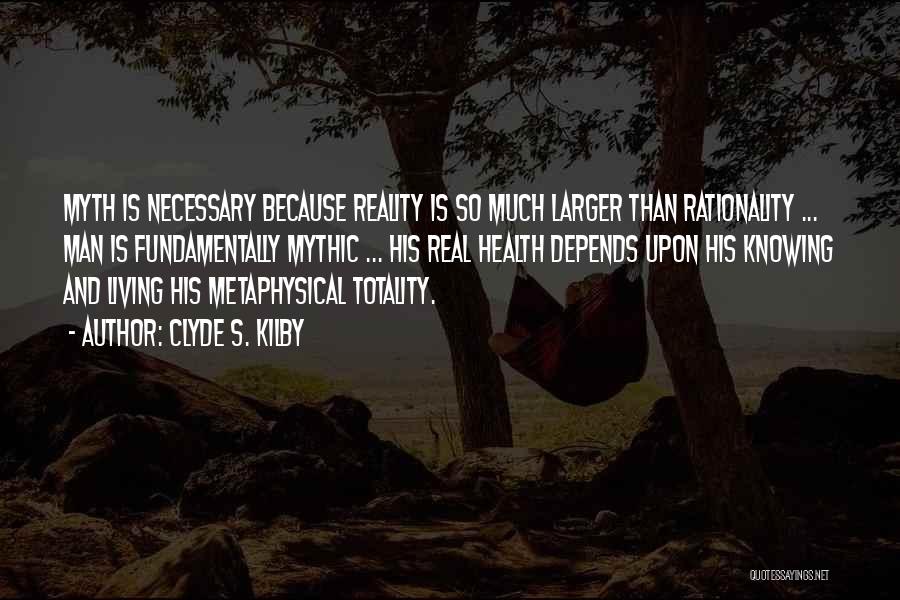 Clyde S. Kilby Quotes: Myth Is Necessary Because Reality Is So Much Larger Than Rationality ... Man Is Fundamentally Mythic ... His Real Health