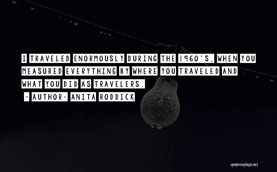 Anita Roddick Quotes: I Traveled Enormously During The 1960's, When You Measured Everything By Where You Traveled And What You Did As Travelers.