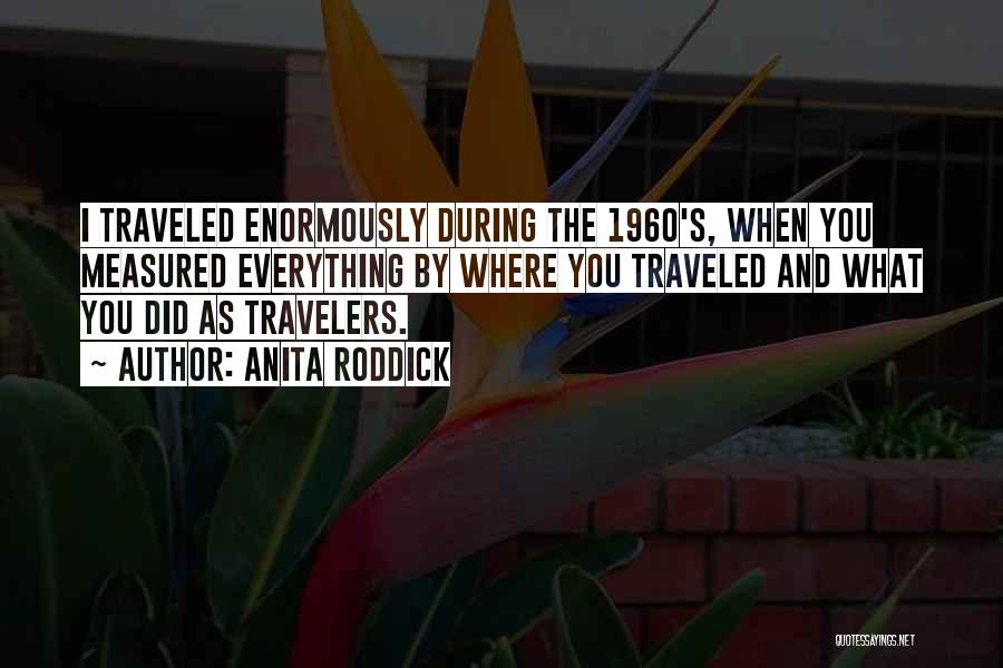 Anita Roddick Quotes: I Traveled Enormously During The 1960's, When You Measured Everything By Where You Traveled And What You Did As Travelers.