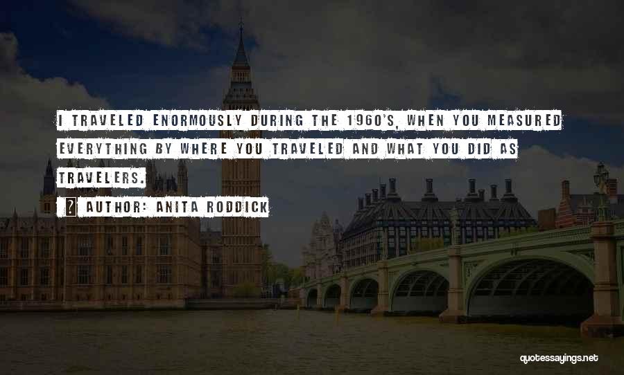 Anita Roddick Quotes: I Traveled Enormously During The 1960's, When You Measured Everything By Where You Traveled And What You Did As Travelers.